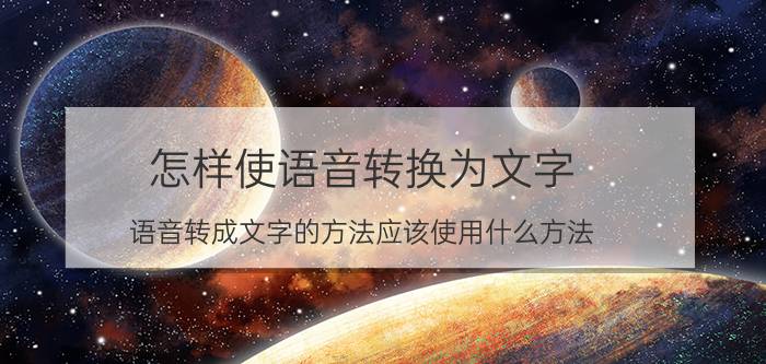 怎样使语音转换为文字 语音转成文字的方法应该使用什么方法？